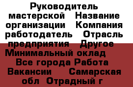 Руководитель мастерской › Название организации ­ Компания-работодатель › Отрасль предприятия ­ Другое › Минимальный оклад ­ 1 - Все города Работа » Вакансии   . Самарская обл.,Отрадный г.